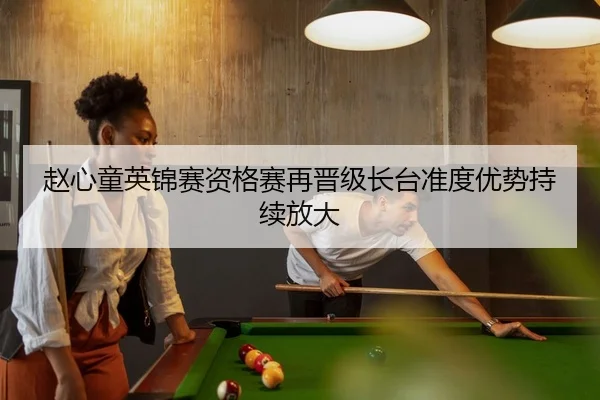 赵心童英锦赛资格赛再晋级长台准度优势持续放大 - bet365