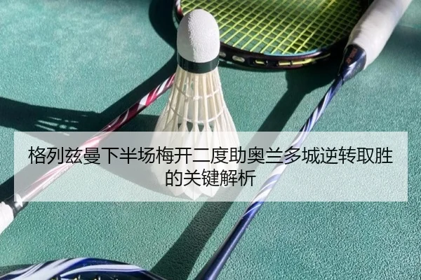 格列兹曼下半场梅开二度助奥兰多城逆转取胜的关键解析 - bet365