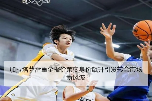 加拉塔萨雷重金报价莱奥身价飙升引发转会市场新风波 - bet365