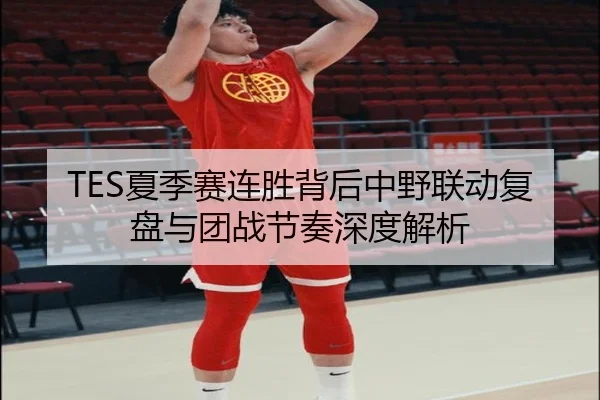 TES夏季赛连胜背后中野联动复盘与团战节奏深度解析 - bet365