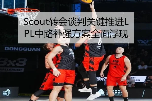 Scout转会谈判关键推进LPL中路补强方案全面浮现 - bet365