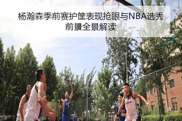 杨瀚森季前赛护筐表现抢眼与NBA选秀前景全景解读 - bet365