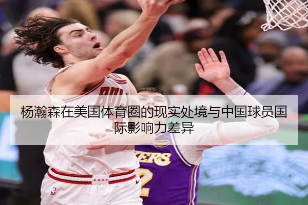 杨瀚森在美国体育圈的现实处境与中国球员国际影响力差异 - bet365