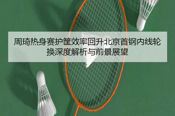 周琦热身赛护筐效率回升北京首钢内线轮换深度解析与前景展望 - bet365 live stream