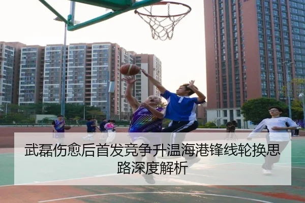 武磊伤愈后首发竞争升温海港锋线轮换思路深度解析 - bet365