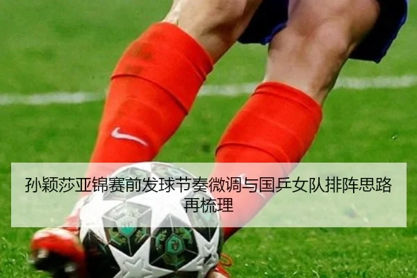 孙颖莎亚锦赛前发球节奏微调与国乒女队排阵思路再梳理 - bet365